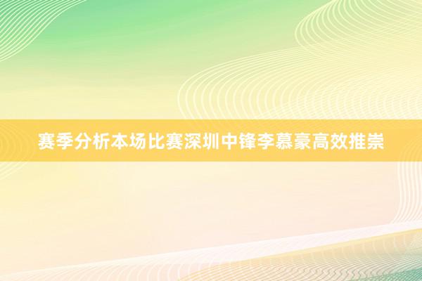 赛季分析本场比赛深圳中锋李慕豪高效推崇