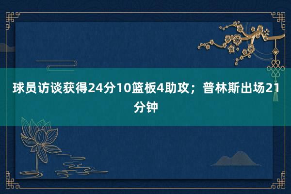 球员访谈获得24分10篮板4助攻；普林斯出场21分钟