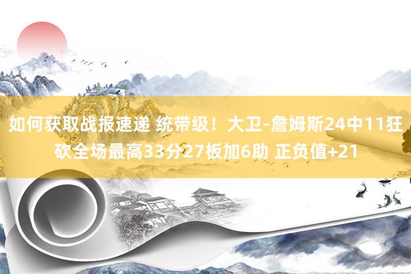 如何获取战报速递 统带级！大卫-詹姆斯24中11狂砍全场最高33分27板加6助 正负值+21