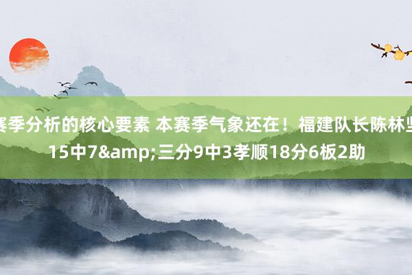 赛季分析的核心要素 本赛季气象还在！福建队长陈林坚15中7&三分9中3孝顺18分6板2助