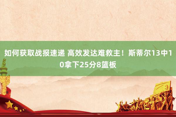 如何获取战报速递 高效发达难救主！斯蒂尔13中10拿下25分8篮板