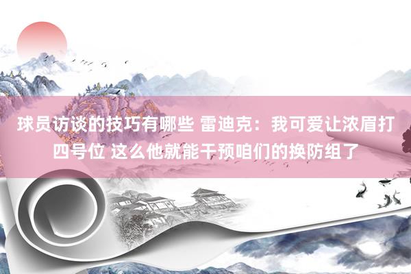 球员访谈的技巧有哪些 雷迪克：我可爱让浓眉打四号位 这么他就能干预咱们的换防组了