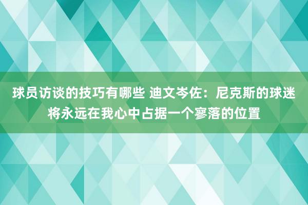 球员访谈的技巧有哪些 迪文岑佐：尼克斯的球迷将永远在我心中占据一个寥落的位置