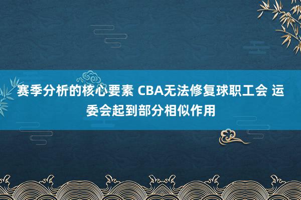 赛季分析的核心要素 CBA无法修复球职工会 运委会起到部分相似作用