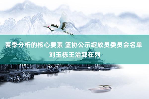 赛季分析的核心要素 篮协公示绽放员委员会名单 刘玉栋王治郅在列