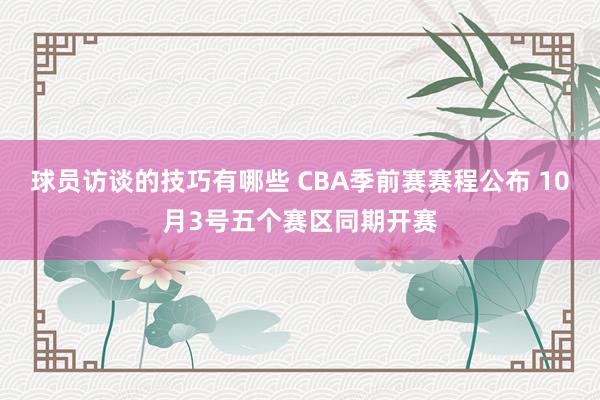 球员访谈的技巧有哪些 CBA季前赛赛程公布 10月3号五个赛区同期开赛