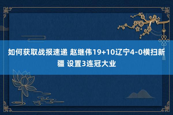 如何获取战报速递 赵继伟19+10辽宁4-0横扫新疆 设置3连冠大业