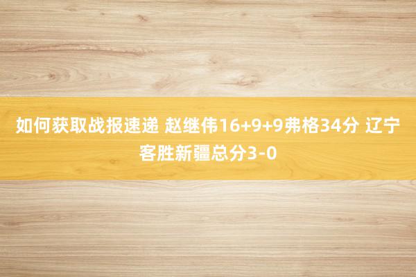 如何获取战报速递 赵继伟16+9+9弗格34分 辽宁客胜新疆总分3-0