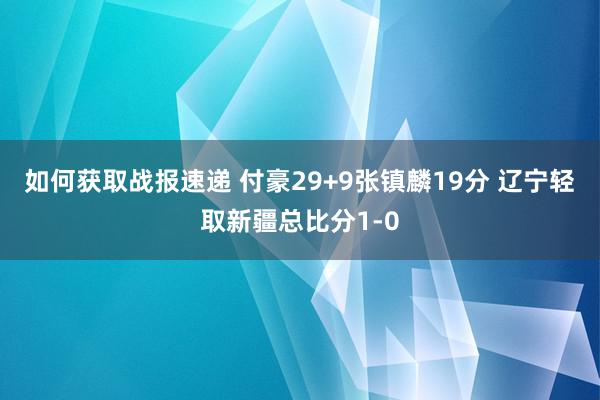 如何获取战报速递 付豪29+9张镇麟19分 辽宁轻取新疆总比分1-0