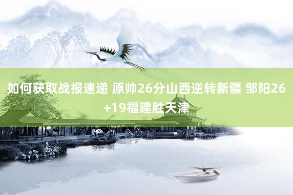 如何获取战报速递 原帅26分山西逆转新疆 邹阳26+19福建胜天津