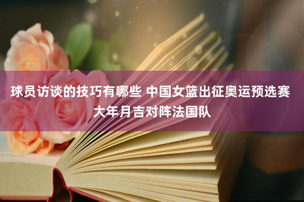 球员访谈的技巧有哪些 中国女篮出征奥运预选赛 大年月吉对阵法国队