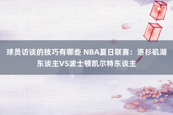 球员访谈的技巧有哪些 NBA夏日联赛：洛杉矶湖东谈主VS波士顿凯尔特东谈主