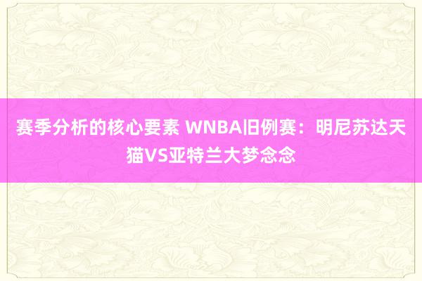 赛季分析的核心要素 WNBA旧例赛：明尼苏达天猫VS亚特兰大梦念念