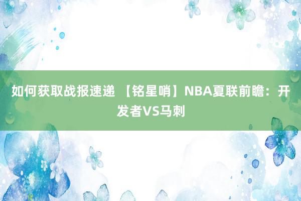 如何获取战报速递 【铭星哨】NBA夏联前瞻：开发者VS马刺