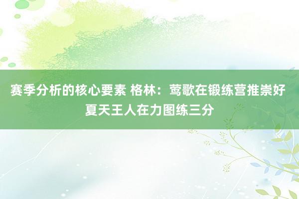 赛季分析的核心要素 格林：莺歌在锻练营推崇好 夏天王人在力图练三分