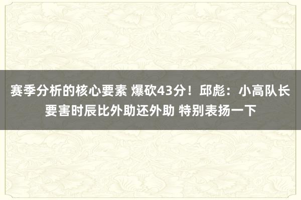 赛季分析的核心要素 爆砍43分！邱彪：小高队长要害时辰比外助还外助 特别表扬一下