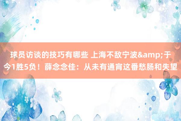 球员访谈的技巧有哪些 上海不敌宁波&于今1胜5负！薛念念佳：从未有通宵这番愁肠和失望