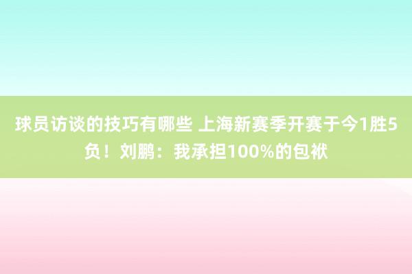 球员访谈的技巧有哪些 上海新赛季开赛于今1胜5负！刘鹏：我承担100%的包袱