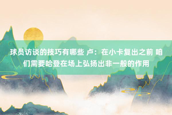 球员访谈的技巧有哪些 卢：在小卡复出之前 咱们需要哈登在场上弘扬出非一般的作用