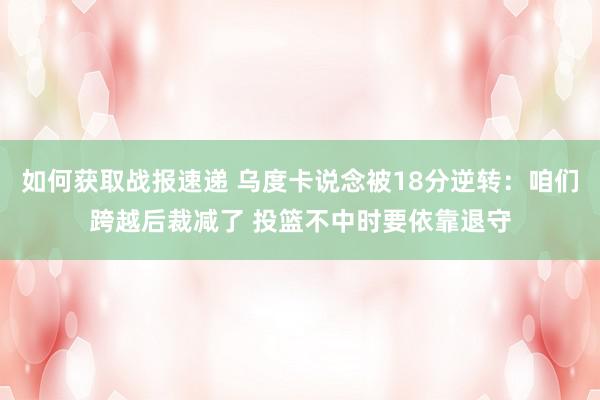 如何获取战报速递 乌度卡说念被18分逆转：咱们跨越后裁减了 投篮不中时要依靠退守