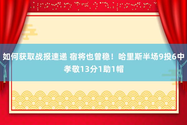 如何获取战报速递 宿将也曾稳！哈里斯半场9投6中孝敬13分1助1帽