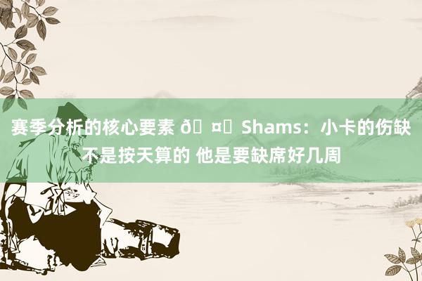 赛季分析的核心要素 🤕Shams：小卡的伤缺不是按天算的 他是要缺席好几周