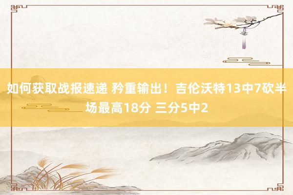 如何获取战报速递 矜重输出！吉伦沃特13中7砍半场最高18分 三分5中2