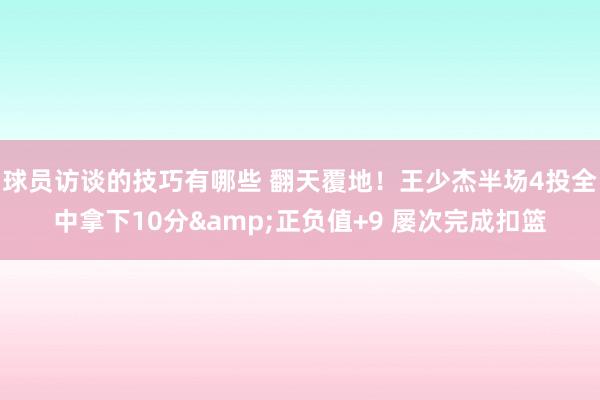 球员访谈的技巧有哪些 翻天覆地！王少杰半场4投全中拿下10分&正负值+9 屡次完成扣篮