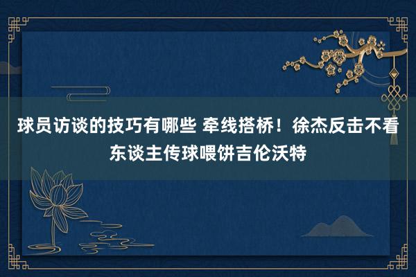 球员访谈的技巧有哪些 牵线搭桥！徐杰反击不看东谈主传球喂饼吉伦沃特