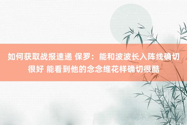 如何获取战报速递 保罗：能和波波长入阵线确切很好 能看到他的念念维花样确切很酷