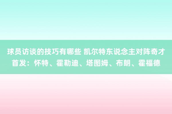 球员访谈的技巧有哪些 凯尔特东说念主对阵奇才首发：怀特、霍勒迪、塔图姆、布朗、霍福德