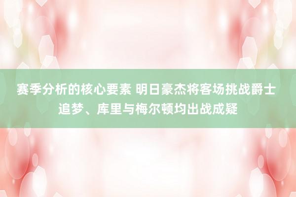 赛季分析的核心要素 明日豪杰将客场挑战爵士 追梦、库里与梅尔顿均出战成疑