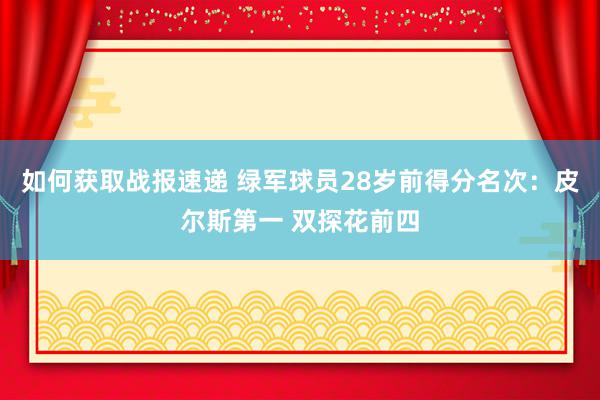 如何获取战报速递 绿军球员28岁前得分名次：皮尔斯第一 双探花前四