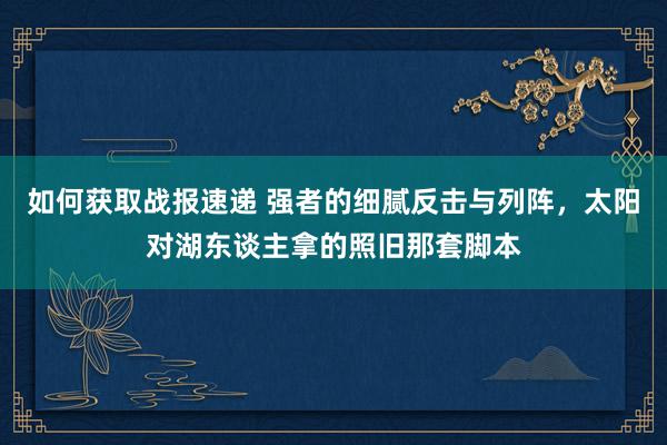 如何获取战报速递 强者的细腻反击与列阵，太阳对湖东谈主拿的照旧那套脚本