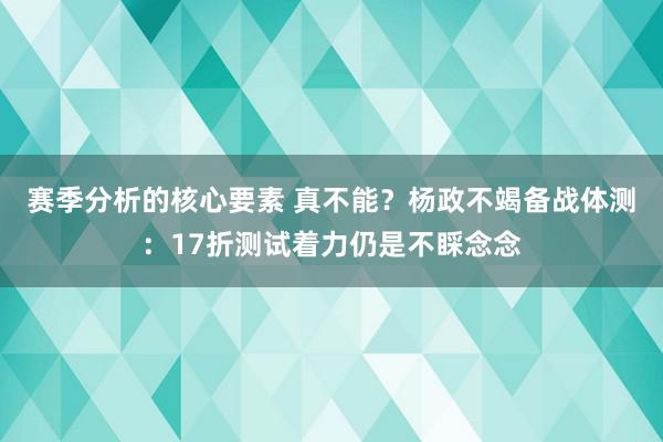 赛季分析的核心要素 真不能？杨政不竭备战体测：17折测试着力仍是不睬念念