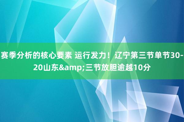 赛季分析的核心要素 运行发力！辽宁第三节单节30-20山东&三节放胆逾越10分