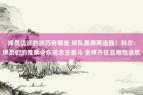 球员访谈的技巧有哪些 球队赢得两连胜！科尔：球员们的推崇令东说念主奋斗 全球齐在互相饱读吹