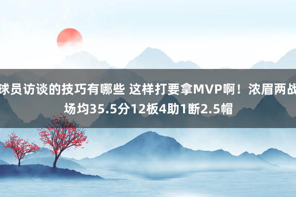 球员访谈的技巧有哪些 这样打要拿MVP啊！浓眉两战场均35.5分12板4助1断2.5帽