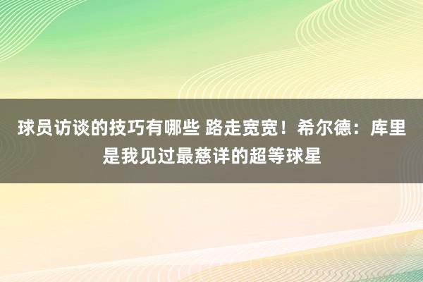 球员访谈的技巧有哪些 路走宽宽！希尔德：库里是我见过最慈详的超等球星