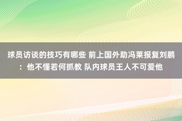 球员访谈的技巧有哪些 前上国外助冯莱报复刘鹏：他不懂若何抓教 队内球员王人不可爱他