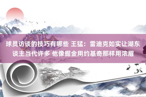 球员访谈的技巧有哪些 王猛：雷迪克如实让湖东谈主当代许多 他像掘金用约基奇那样用浓眉