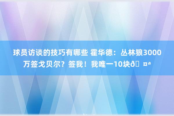 球员访谈的技巧有哪些 霍华德：丛林狼3000万签戈贝尔？签我！我唯一10块🤪