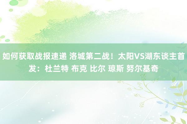 如何获取战报速递 洛城第二战！太阳VS湖东谈主首发：杜兰特 布克 比尔 琼斯 努尔基奇