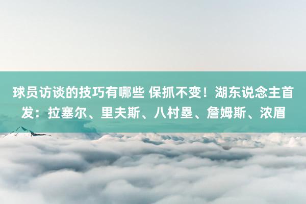 球员访谈的技巧有哪些 保抓不变！湖东说念主首发：拉塞尔、里夫斯、八村塁、詹姆斯、浓眉