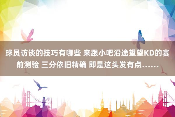 球员访谈的技巧有哪些 来跟小吧沿途望望KD的赛前测验 三分依旧精确 即是这头发有点……