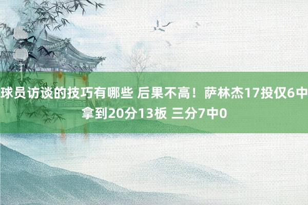 球员访谈的技巧有哪些 后果不高！萨林杰17投仅6中拿到20分13板 三分7中0