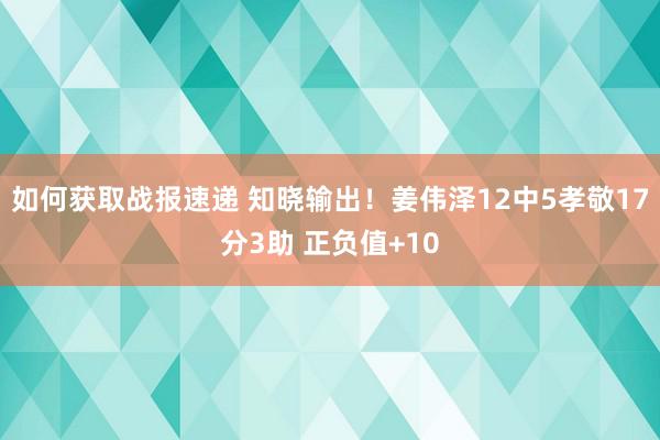 如何获取战报速递 知晓输出！姜伟泽12中5孝敬17分3助 正负值+10