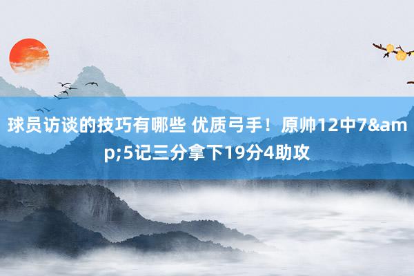 球员访谈的技巧有哪些 优质弓手！原帅12中7&5记三分拿下19分4助攻