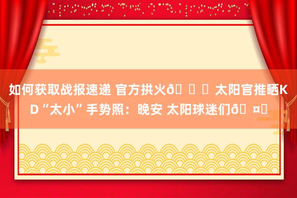 如何获取战报速递 官方拱火😂太阳官推晒KD“太小”手势照：晚安 太阳球迷们🤏