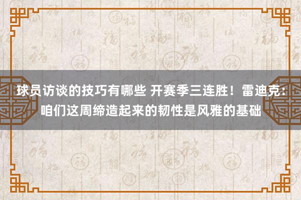 球员访谈的技巧有哪些 开赛季三连胜！雷迪克：咱们这周缔造起来的韧性是风雅的基础